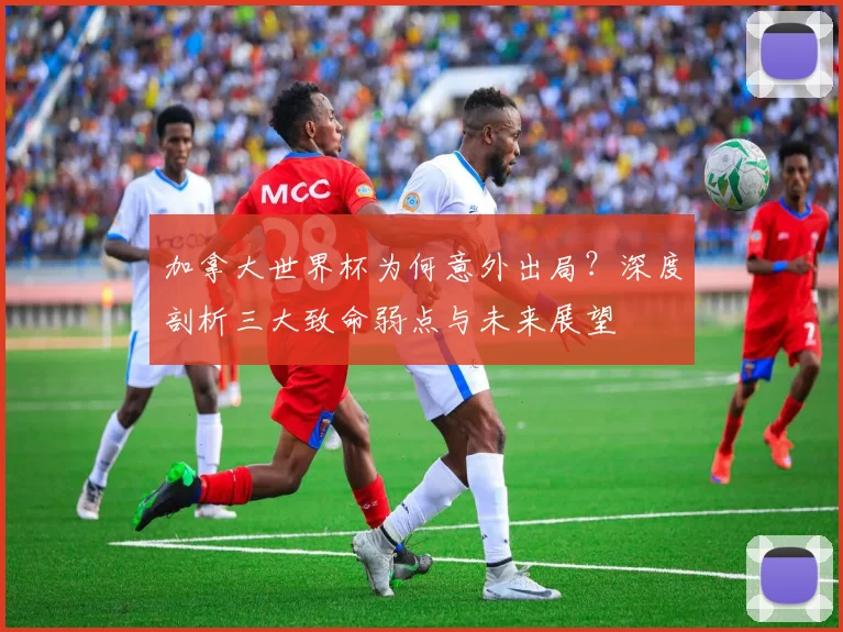 加拿大世界杯为何意外出局?深度剖析三大致命弱点与未来展望