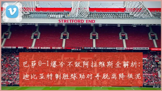 巴萨0-1爆冷不敌阿拉维斯全解析：迪比亚特制胜球助对手脱离降级泥潭