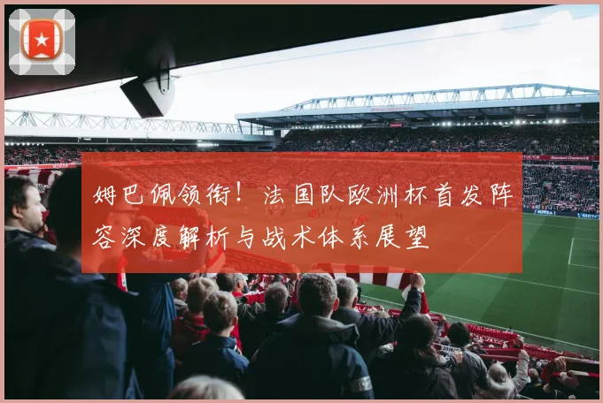 姆巴佩领衔!法国队欧洲杯首发阵容深度解析与战术体系展望