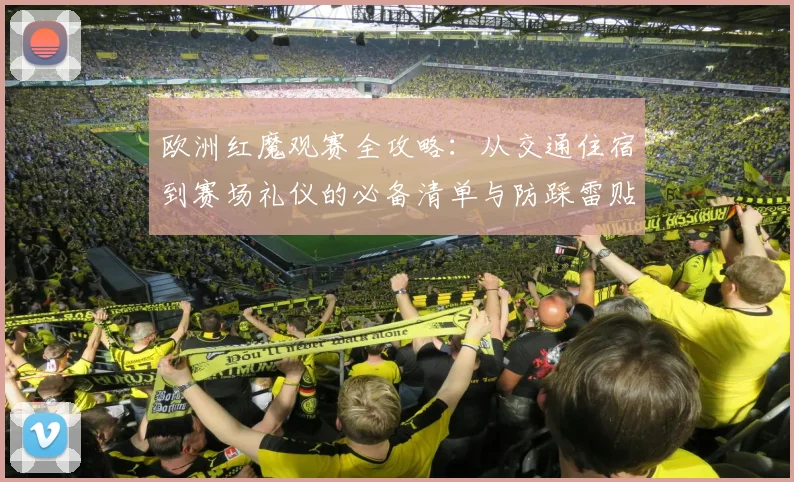 欧洲红魔观赛全攻略:从交通住宿到赛场礼仪的必备清单与防踩雷贴士