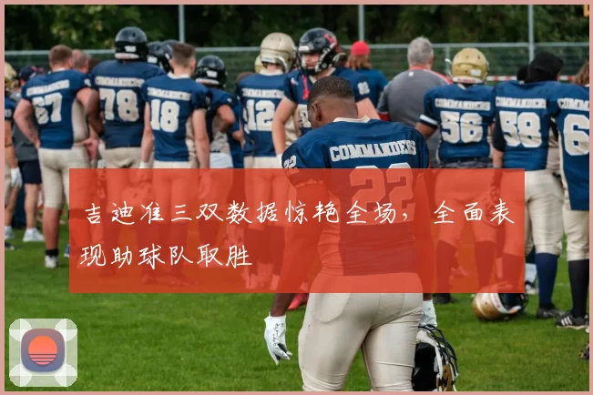吉迪准三双数据惊艳全场,全面表现助球队取胜