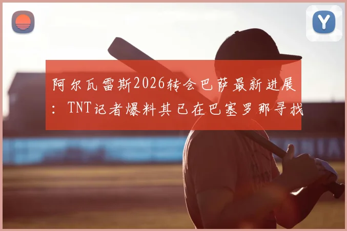 阿尔瓦雷斯2026转会巴萨最新进展:TNT记者爆料其已在巴塞罗那寻找住宅,这回真要“下树”了?