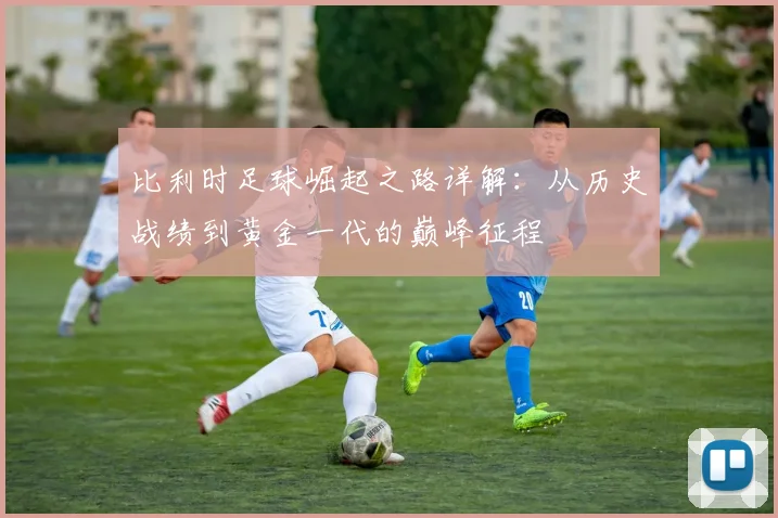 比利时足球崛起之路详解：从历史战绩到黄金一代的巅峰征程