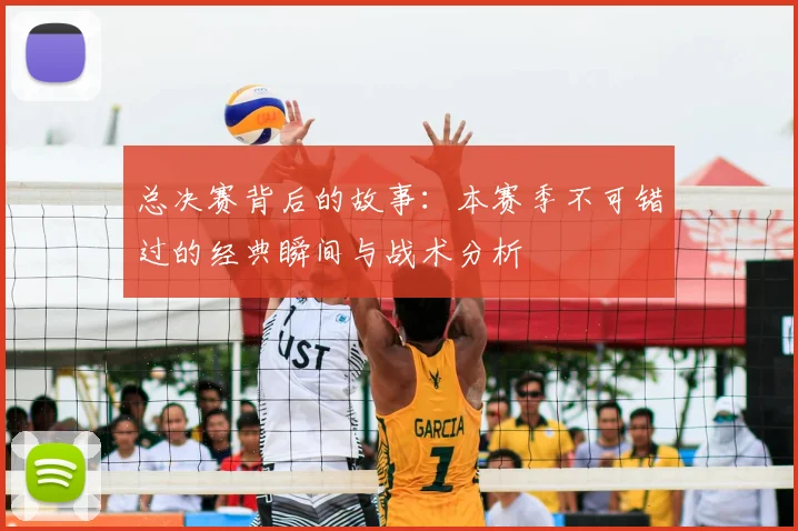 总决赛背后的故事：本赛季不可错过的经典瞬间与战术分析
