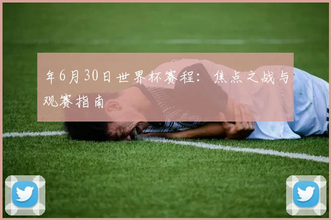 年6月30日世界杯赛程:焦点之战与观赛指南