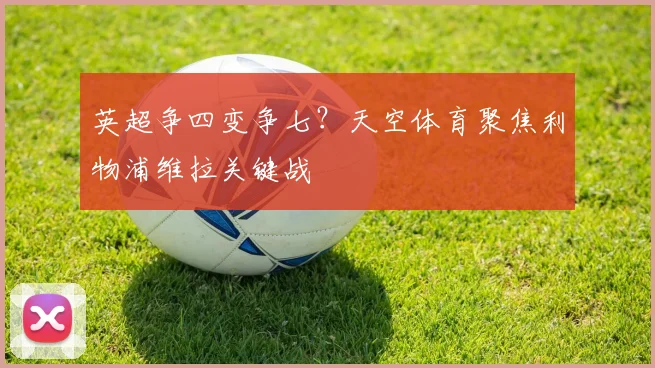 英超争四变争七？天空体育聚焦利物浦维拉关键战