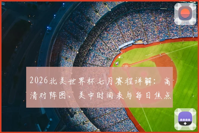 2026北美世界杯七月赛程详解：高清对阵图、美中时间表与每日焦点战前瞻