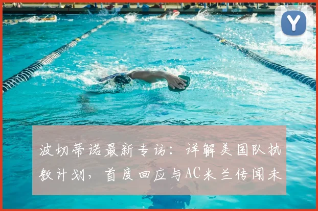 波切蒂诺最新专访：详解美国队执教计划，首度回应与AC米兰传闻未来去向