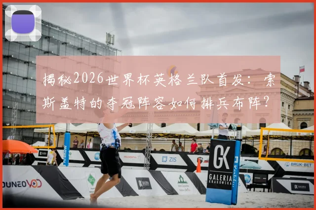 揭秘2026世界杯英格兰队首发：索斯盖特的夺冠阵容如何排兵布阵？