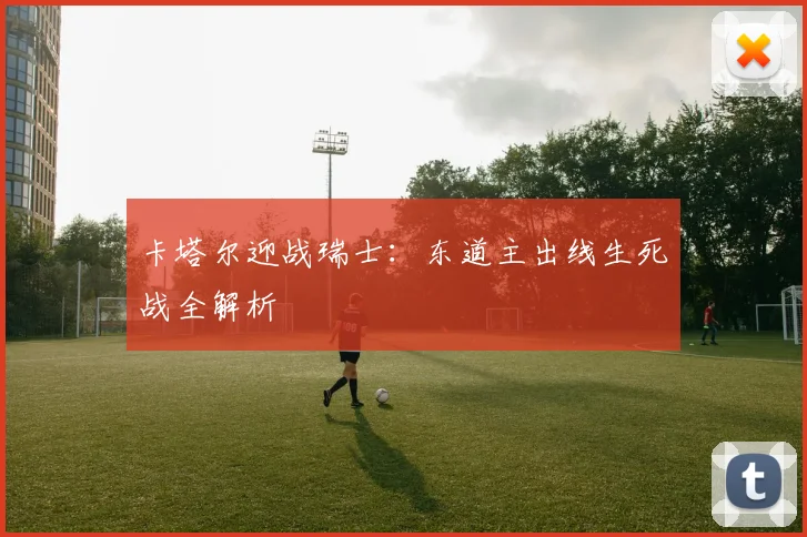 卡塔尔迎战瑞士：东道主出线生死战全解析
