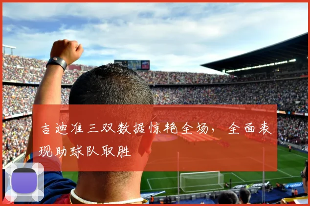 吉迪准三双数据惊艳全场，全面表现助球队取胜