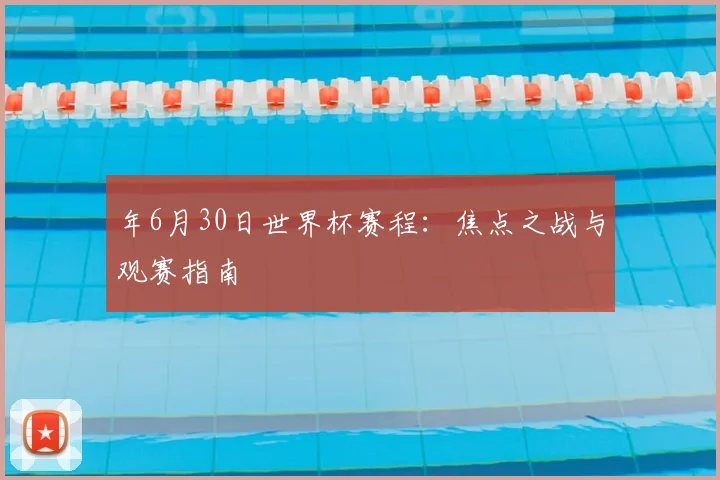 年6月30日世界杯赛程：焦点之战与观赛指南