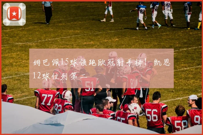 姆巴佩15球领跑欧冠射手榜!凯恩12球位列第二