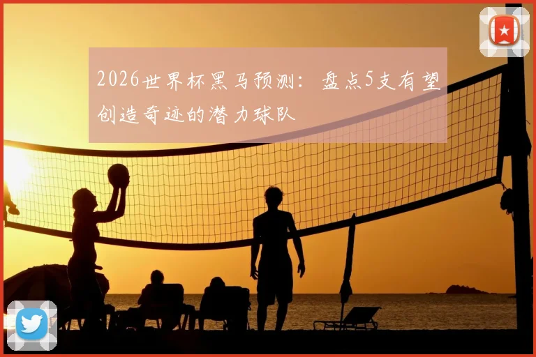 2026世界杯黑马预测：盘点5支有望创造奇迹的潜力球队