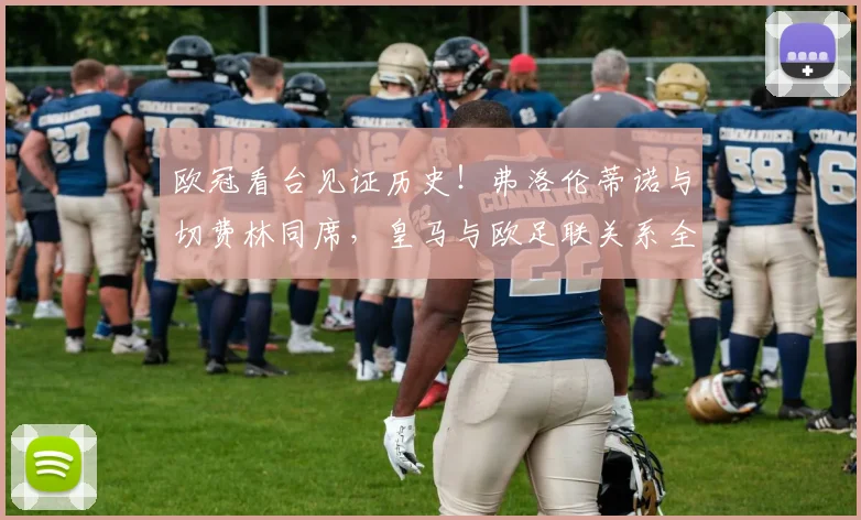 欧冠看台见证历史!弗洛伦蒂诺与切费林同席,皇马与欧足联关系全面回暖分析